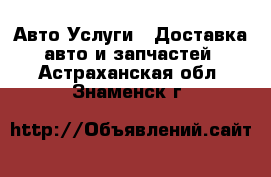 Авто Услуги - Доставка авто и запчастей. Астраханская обл.,Знаменск г.